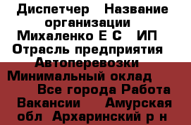 Диспетчер › Название организации ­ Михаленко Е.С., ИП › Отрасль предприятия ­ Автоперевозки › Минимальный оклад ­ 60 000 - Все города Работа » Вакансии   . Амурская обл.,Архаринский р-н